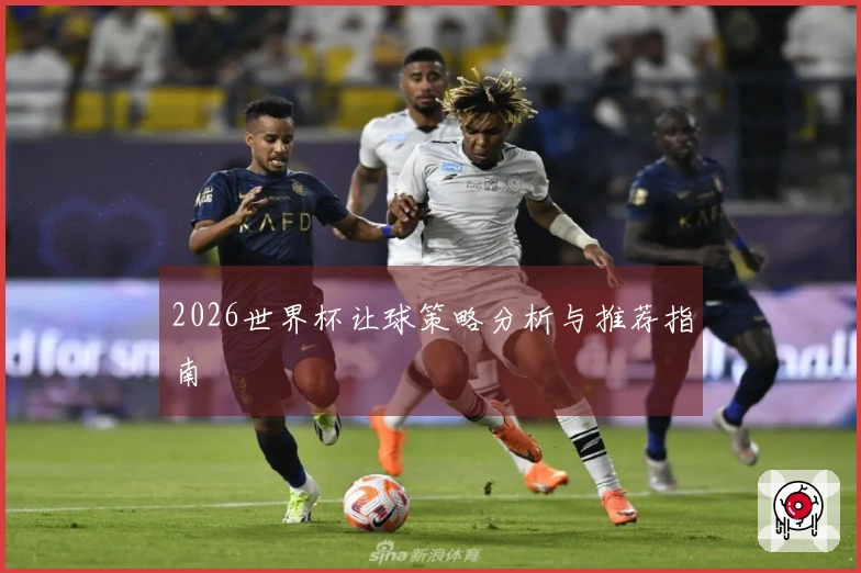 2026世界杯让球策略分析与推荐指南