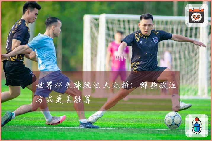世界杯买球玩法大比拼：哪些投注方式更具胜算