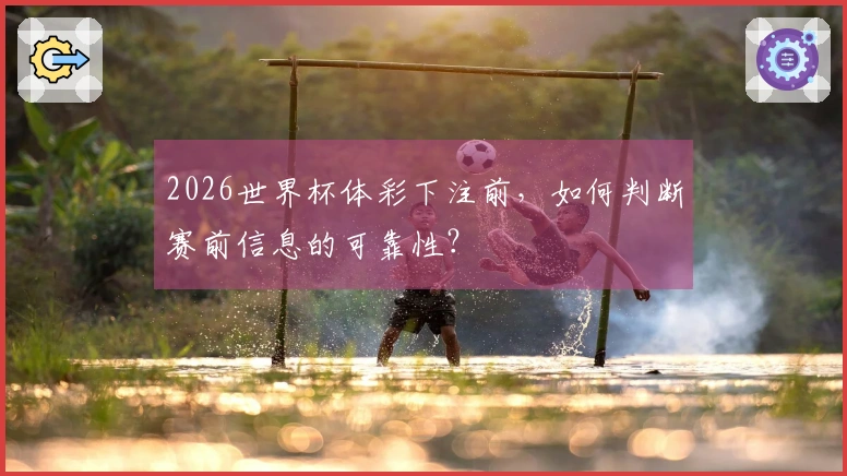 2026世界杯体彩下注前，如何判断赛前信息的可靠性？