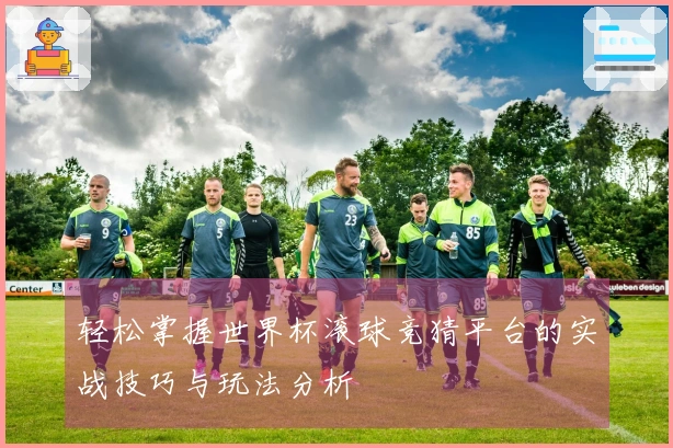 轻松掌握世界杯滚球竞猜平台的实战技巧与玩法分析