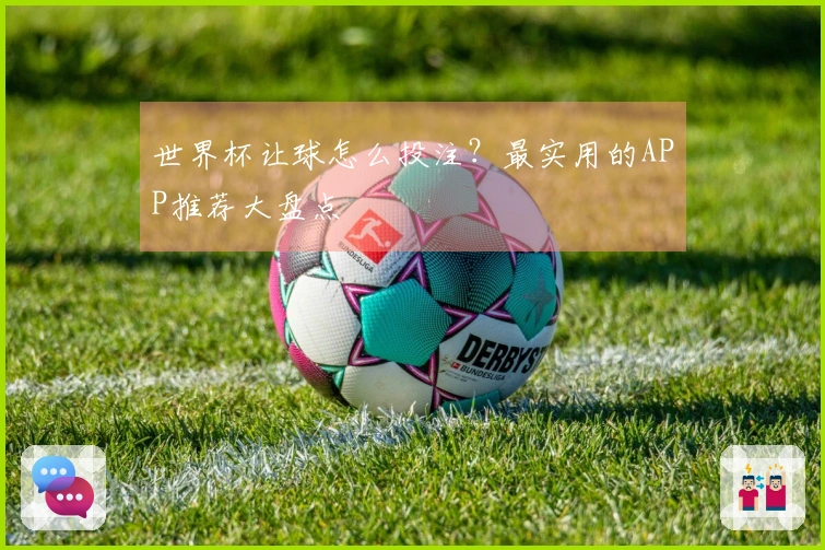 世界杯让球怎么投注？最实用的APP推荐大盘点