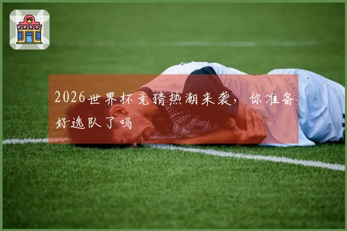 2026世界杯竞猜热潮来袭，你准备好选队了吗