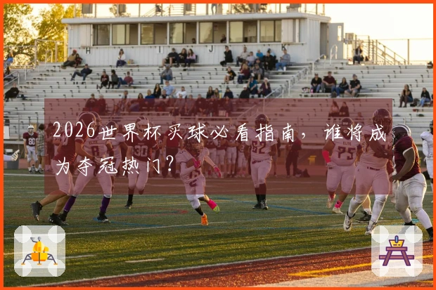 2026世界杯买球必看指南，谁将成为夺冠热门？