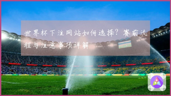 世界杯下注网站如何选择？赛前流程与注意事项详解