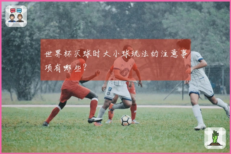世界杯买球时大小球玩法的注意事项有哪些？