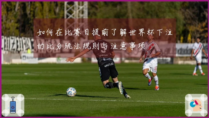 如何在比赛日提前了解世界杯下注的比分玩法规则与注意事项