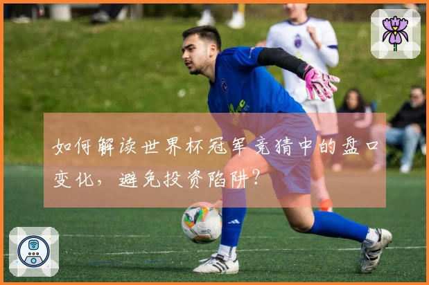 如何解读世界杯冠军竞猜中的盘口变化，避免投资陷阱？