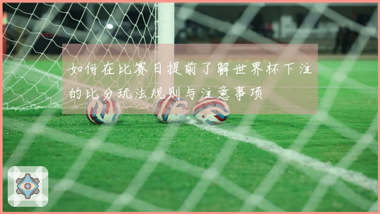 如何在比赛日提前了解世界杯下注的比分玩法规则与注意事项